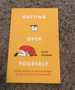 Getting Over Yourself: Trading Believe-in-Yourself Religion for  Christ-Centered Christianity