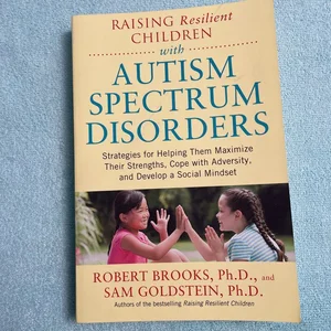 Raising Resilient Children with Autism Spectrum Disorders: Strategies for Maximizing Their Strengths, Coping with Adversity, and Developing a Social Mindset