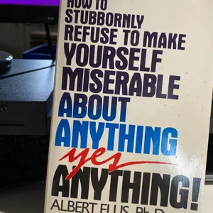 How to Stubbornly Refuse to Make Yourself Miserable about Anything - Yes, Anything!