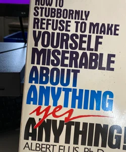 How to Stubbornly Refuse to Make Yourself Miserable about Anything - Yes, Anything!