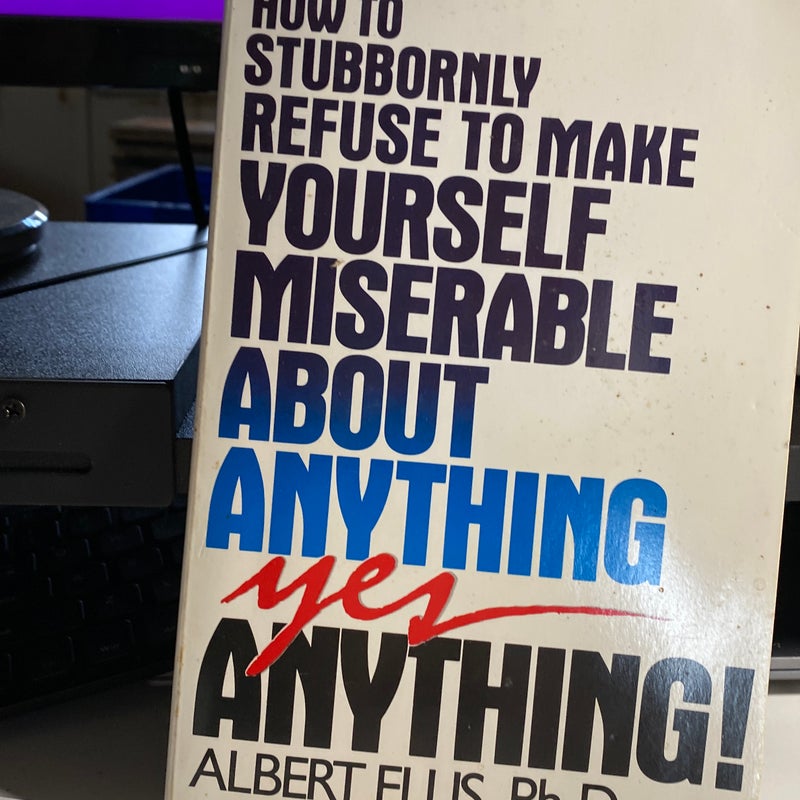 How to Stubbornly Refuse to Make Yourself Miserable about Anything - Yes, Anything!