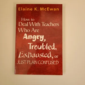 How to Deal with Teachers Who Are Angry, Troubled, Exhausted, or Just Plain Confused