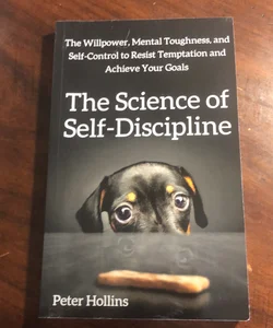 The Science of Self-Discipline: the Willpower, Mental Toughness, and Self-Control to Resist Temptation and Achieve Your Goals