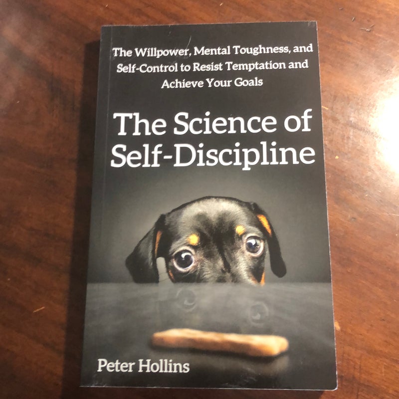 The Science of Self-Discipline: the Willpower, Mental Toughness, and Self-Control to Resist Temptation and Achieve Your Goals