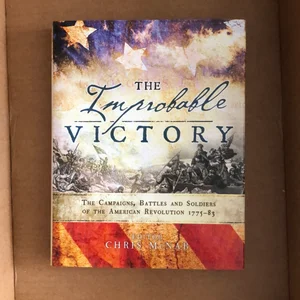 The Improbable Victory: the Campaigns, Battles and Soldiers of the American Revolution, 1775-83