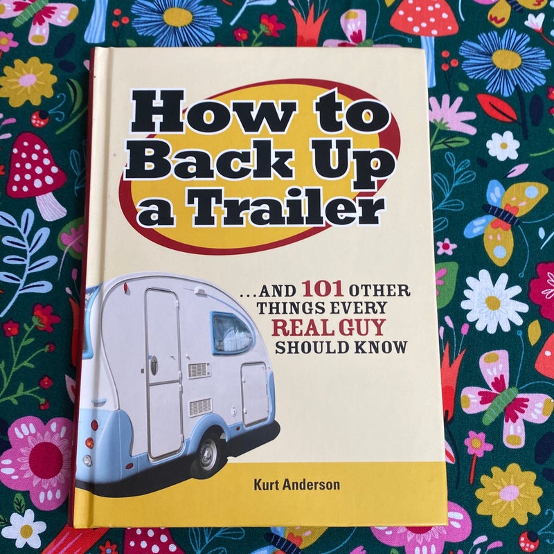 How to Back up a Trailer...and 101 Other Things Every Real Guy Should Know