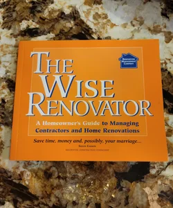 The Wise Renovator A Homeowner's Guide to Managing Contractors and Home Renovations: Save Time, Money and, Possibly, Your Marriage-