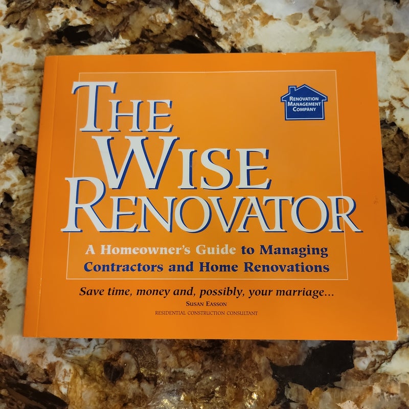 The Wise Renovator A Homeowner's Guide to Managing Contractors and Home Renovations: Save Time, Money and, Possibly, Your Marriage-