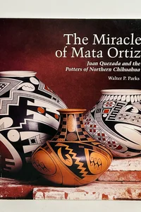 The Miracle of Mata Ortiz: Juan Quezada and the Potters of Northern Chihuahua Book