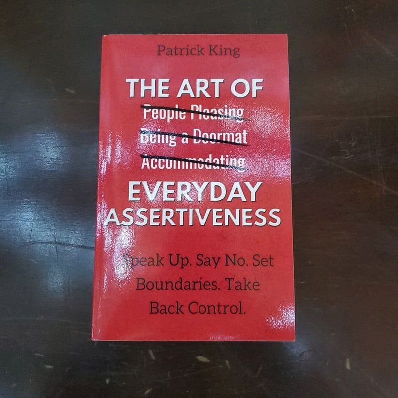 The Art of Everyday Assertiveness: Speak up. Say No. Set Boundaries. Take Back Control