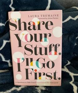 Share Your Stuff. I'll Go First. : 10 Questions to Take Your Friendships to the Next Level