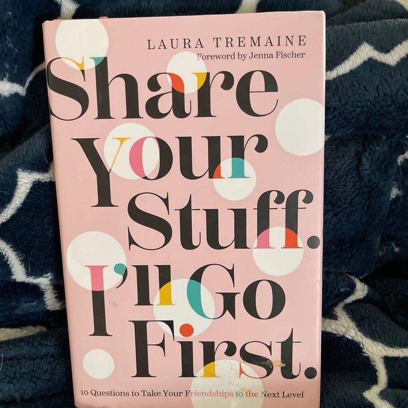Share Your Stuff. I'll Go First. : 10 Questions to Take Your Friendships to the Next Level