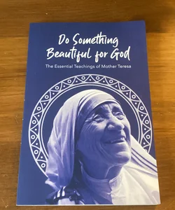 Do Something Beautiful for God the Essential Teachings of Mother Teresa