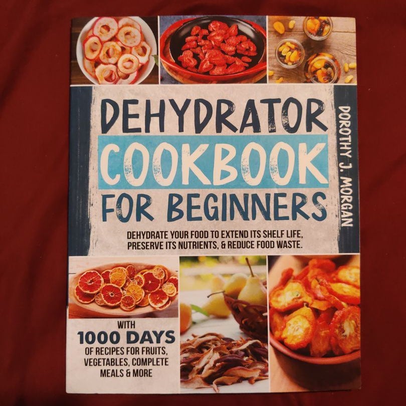 DEHYDRATOR COOKBOOK FOR BEGINNERS: Dehydrate Your Food To Extend Its Shelf  Life, Preserve Its Nutrients, & Reduce Food Waste. With 1000 Days Of