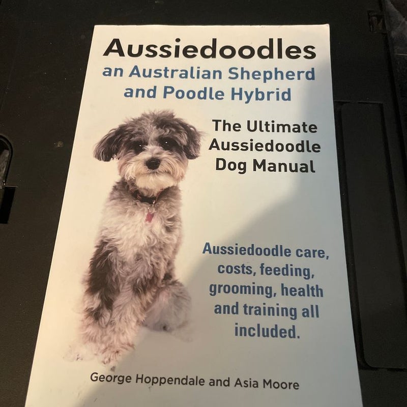 Aussiedoodles. the Ultimate Aussiedoodle Dog Manual. Aussiedoodle Care, Costs, Feeding, Grooming, Health and Training All Included