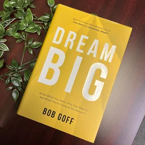 Dream Big: Know What You Want, Why You Want It, and What You're Going ToDo about It