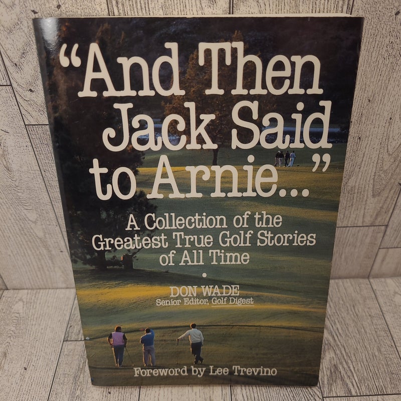 And Then Jack Said to Arnie: a Collection of the Greatest True Golf Stories of All Time