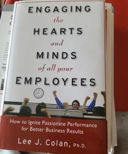 Engaging the Hearts and Minds of All Your Employees: How to Ignite Passionate Performance for Better Business Results