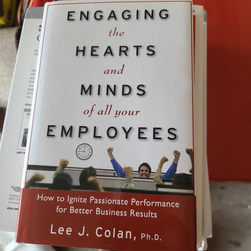 Engaging the Hearts and Minds of All Your Employees: How to Ignite Passionate Performance for Better Business Results