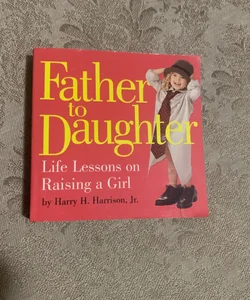  Father to Daughter: Life Lessons on Raising a Girl