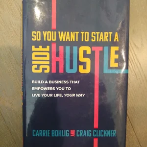 So You Want to Start a Side Hustle: Build a Business That Empowers You to Live Your Life, Your Way