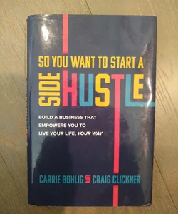 So You Want to Start a Side Hustle: Build a Business That Empowers You to Live Your Life, Your Way