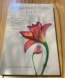 Resurrection Lily : The BRCA Gene, Hereditary Cancer & Lifesaving Whispers from the Grandmother I Never Knew