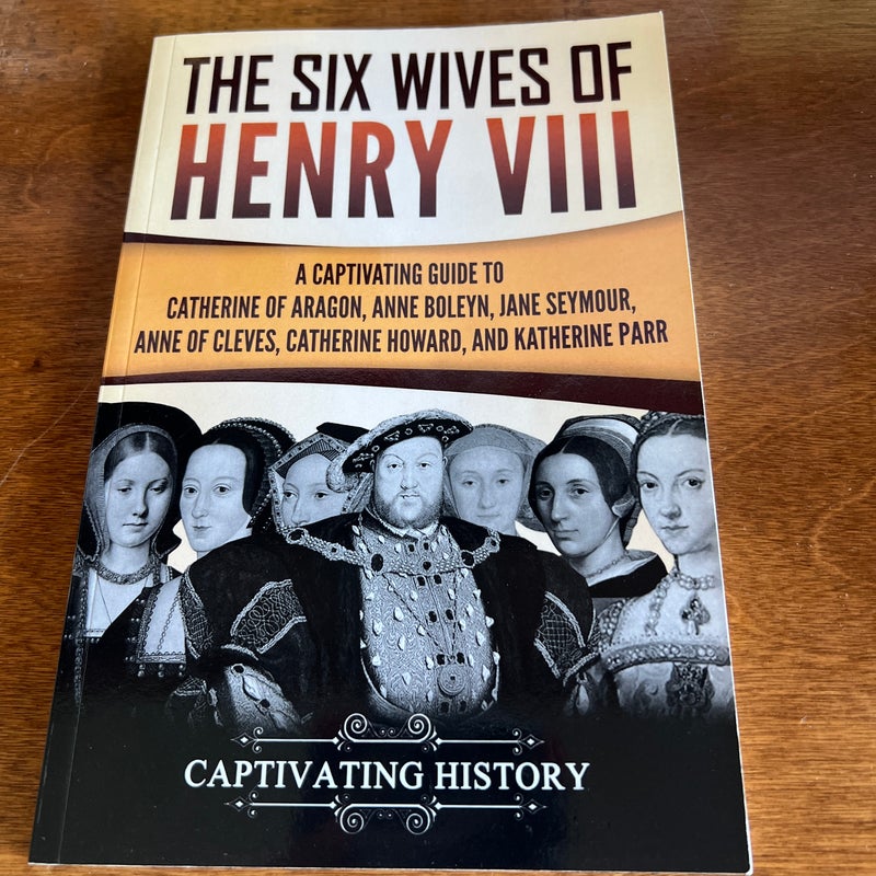 The Six Wives of Henry VIII: a Captivating Guide to Catherine of Aragon, Anne Boleyn, Jane Seymour, Anne of Cleves, Catherine Howard, and Katherine Parr