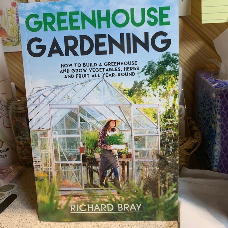 Greenhouse Gardening: How to Build a Greenhouse and Grow Vegetables, Herbs and Fruit All Year-Round