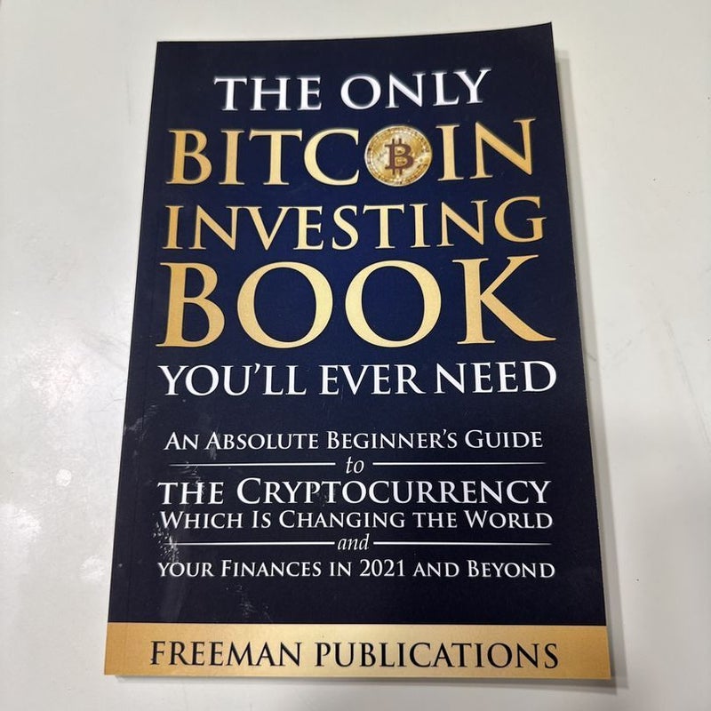 The Only Bitcoin Investing Book You'll Ever Need: an Absolute Beginner's Guide to the Cryptocurrency Which Is Changing the World and Your Finances in 2021 and Beyond