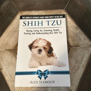 Shih Tzu Dogs - the Complete Owners Guide from Puppy to Old Age. Buying, Caring for, Grooming, Health, Training and Understanding Your Shih Tzu