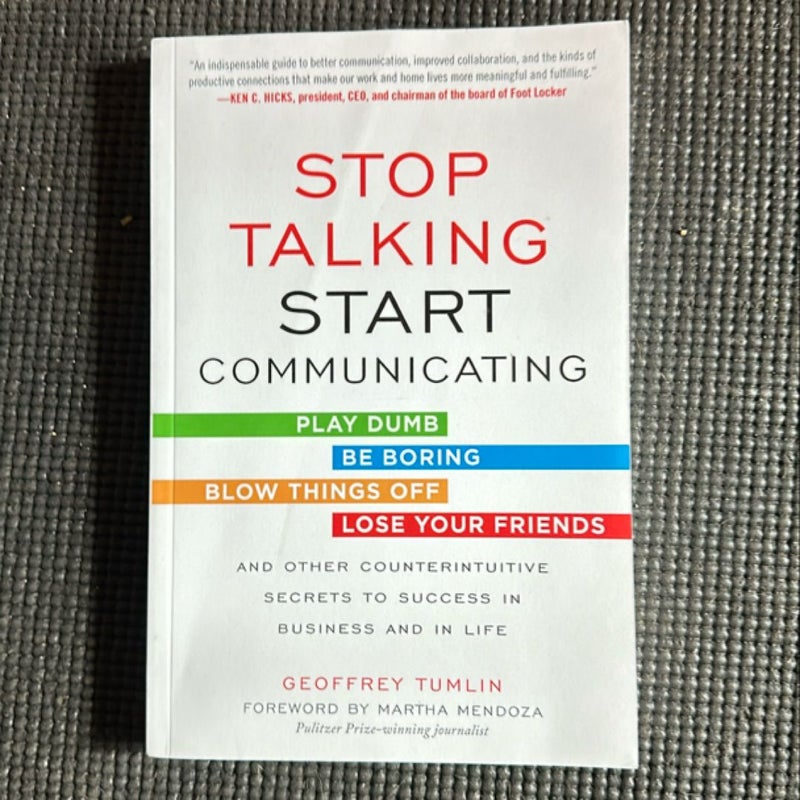 Stop Talking, Start Communicating: Counterintuitive Secrets to Success in Business and in Life, with a Foreword by Martha Mendoza