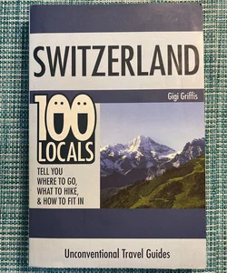 Switzerland: 100 Locals Tell You What to Do, Where to Hike, and How to Fit In