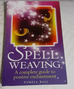 Spell Weaving: A Complete Guide to Positive Enchantment 