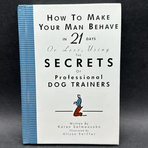 How to Make Your Man Behave in 21 Days or Less Using the Secrets of Professional Dog Trainers