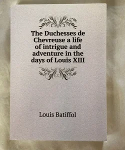 The Duchesses de Chevreuse a Life of Intrigue and Adventure in the Days of Louis Xiii