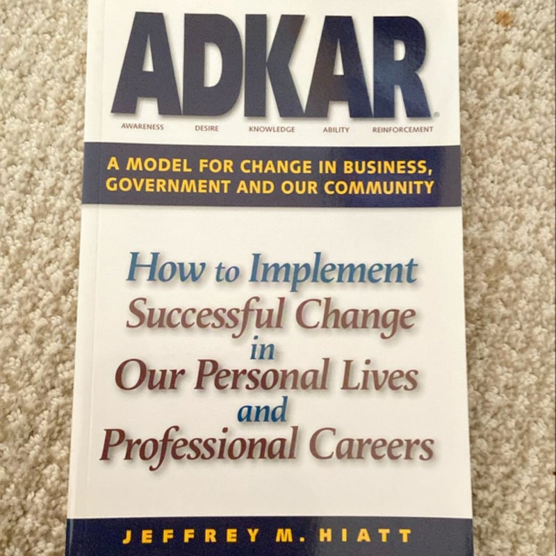 ADKAR: A Model for Change in Business, Government  and Our Community 