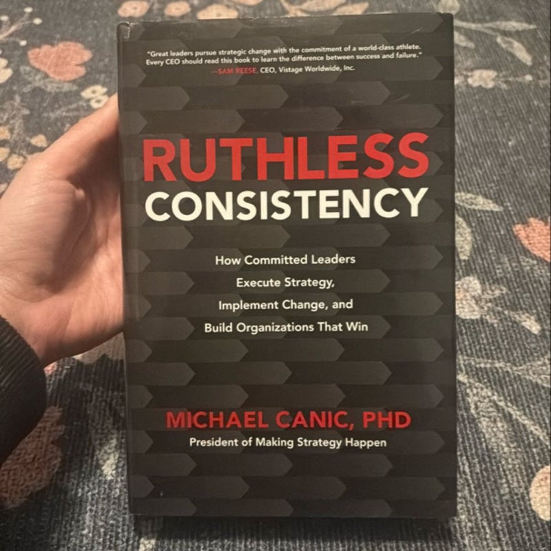 Ruthless Consistency: How Committed Leaders Execute Strategy, Implement Change, and Build Organizations That Win