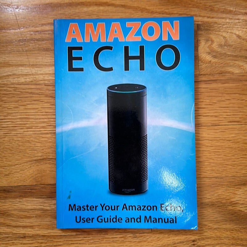 Amazon Echo: Master Your Amazon Echo; User Guide and Manual