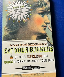 Why You Shouldn't Eat Your Boogers and Other Useless or Gross Information About