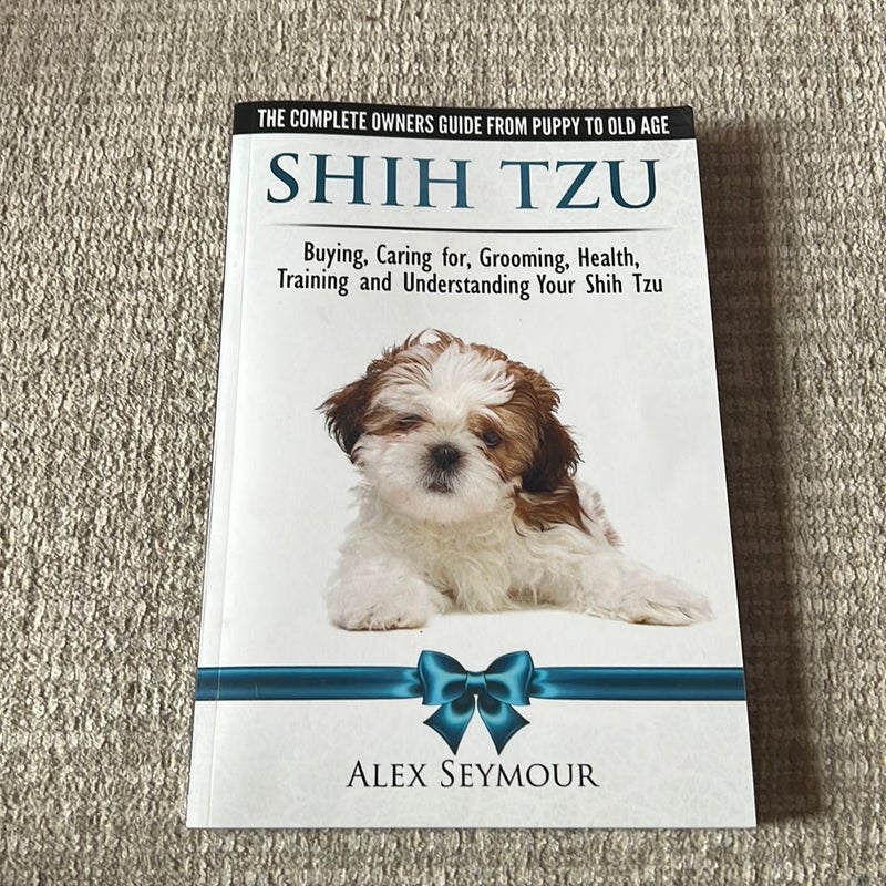 Shih Tzu Dogs - the Complete Owners Guide from Puppy to Old Age. Buying, Caring for, Grooming, Health, Training and Understanding Your Shih Tzu