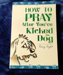 How to Pray After You've Kicked the Dog