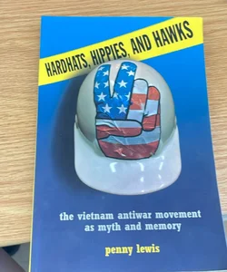 Hardhats, Hippies, and Hawks: The Vietnam Anti-War Movement as Myth and Memory