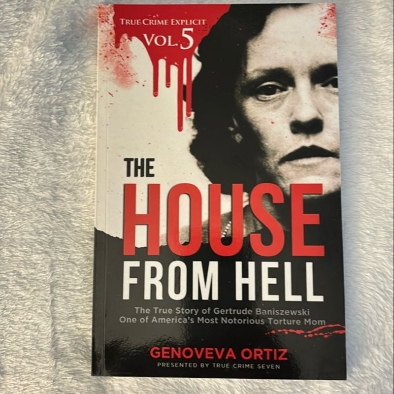 The House from Hell: the True Story of Gertrude Baniszewski One of America's Most Notorious Torture Mom (True Crime Explicit Vol 5)