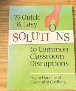75 Quick and Easy Solutions to Common Classroom Disruptions