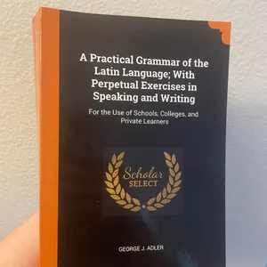 A Practical Grammar of the Latin Language; with Perpetual Exercises in Speaking and Writing