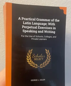 A Practical Grammar of the Latin Language; with Perpetual Exercises in Speaking and Writing