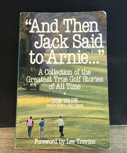 And Then Jack Said to Arnie: a Collection of the Greatest True Golf Stories of All Time
