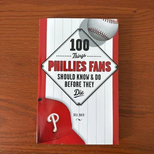 100 Things Phillies Fans Should Know and Do Before They Die