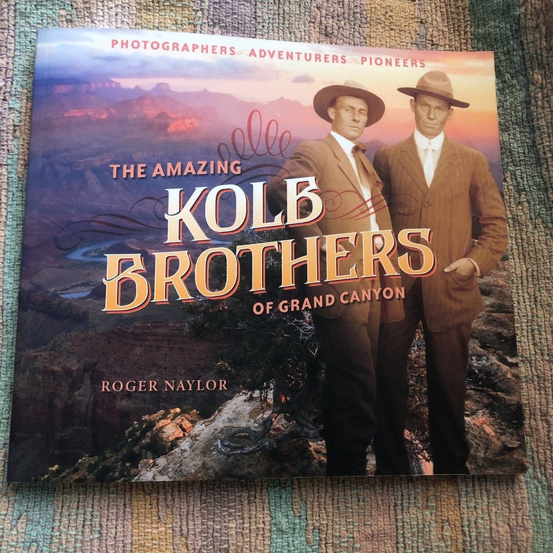 The Amazing Kolb Brothers of Grand Canyon: Photographers, Adventurers, Pioneers